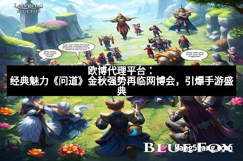 欧博代理平台：经典魅力《问道》金秋强势再临网博会，引爆手游盛典