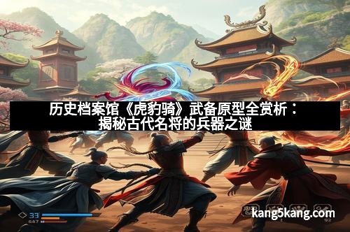 历史档案馆《虎豹骑》武备原型全赏析：揭秘古代名将的兵器之谜