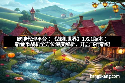 欧博代理平台：《战机世界》1.6.1版本：新金币战机全方位深度解析，开启飞行新纪元